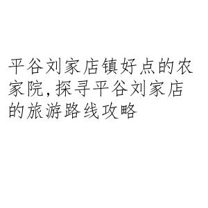 平谷刘家店镇好点的农家院,探寻平谷刘家店的旅游路线攻略